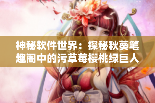 神秘软件世界：探秘秋葵笔趣阁中的污草莓樱桃绿巨人丝瓜