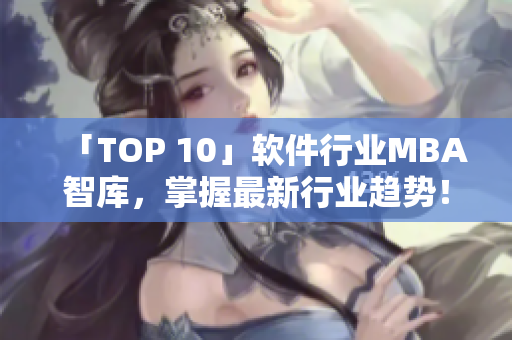 「TOP 10」软件行业MBA智库，掌握最新行业趋势！