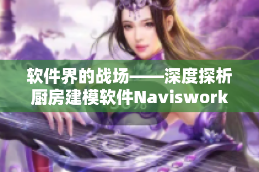 软件界的战场——深度探析厨房建模软件Navisworks