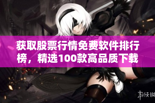 获取股票行情免费软件排行榜，精选100款高品质下载推荐