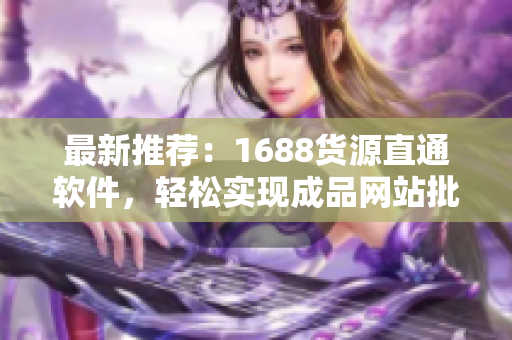 最新推荐：1688货源直通软件，轻松实现成品网站批量货源获取