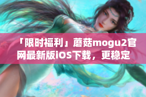「限时福利」蘑菇mogu2官网最新版iOS下载，更稳定更强大的软件体验