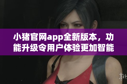 小猪官网app全新版本，功能升级令用户体验更加智能易用
