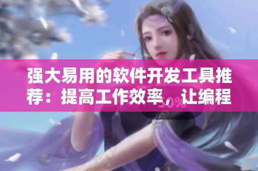 强大易用的软件开发工具推荐：提高工作效率，让编程更简单