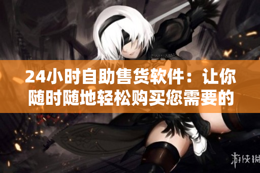 24小时自助售货软件：让你随时随地轻松购买您需要的商品！