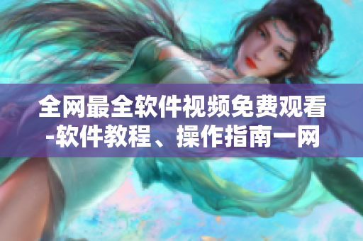 全网最全软件视频免费观看-软件教程、操作指南一网打尽！