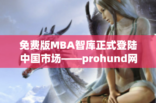 免费版MBA智库正式登陆中国市场——prohund网络软件编辑深度解析