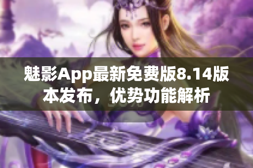 魅影App最新免费版8.14版本发布，优势功能解析
