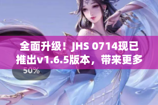 全面升级！JHS 0714现已推出v1.6.5版本，带来更多优化与功能更新