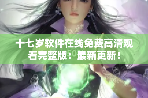 十七岁软件在线免费高清观看完整版：最新更新！