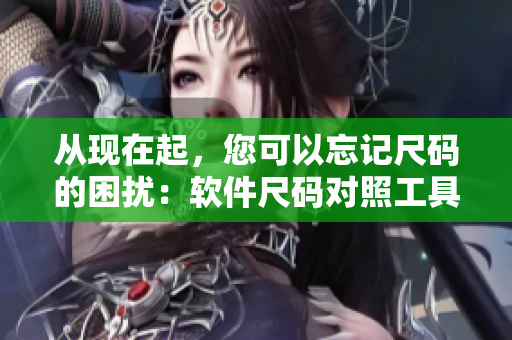 从现在起，您可以忘记尺码的困扰：软件尺码对照工具箱详解