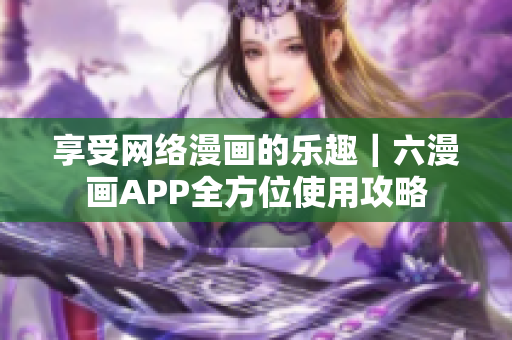 享受网络漫画的乐趣｜六漫画APP全方位使用攻略