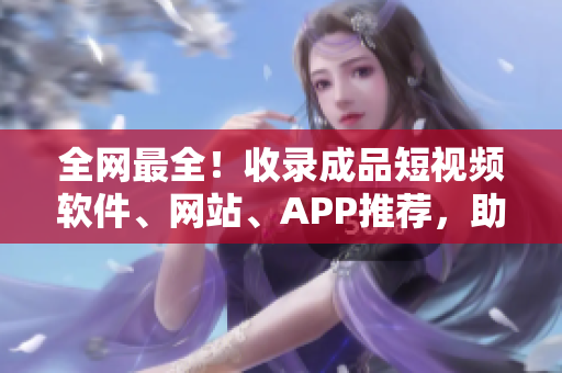 全网最全！收录成品短视频软件、网站、APP推荐，助你提高创作效率！