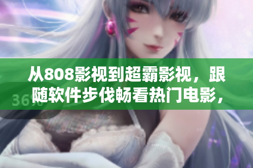 从808影视到超霸影视，跟随软件步伐畅看热门电影，惊险剧集！