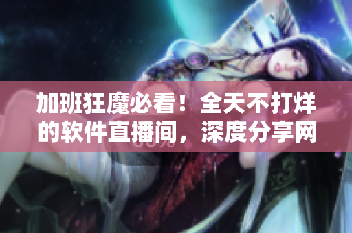 加班狂魔必看！全天不打烊的软件直播间，深度分享网络开发技能与经验！