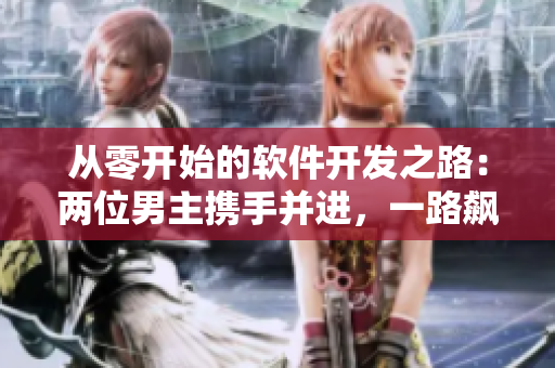从零开始的软件开发之路：两位男主携手并进，一路飙车创造奇迹