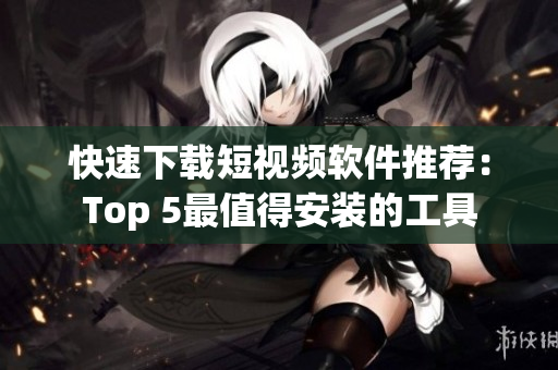 快速下载短视频软件推荐：Top 5最值得安装的工具