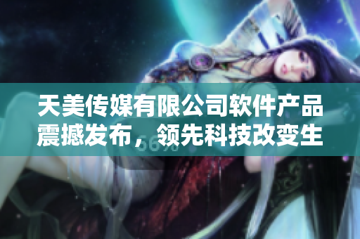 天美传媒有限公司软件产品震撼发布，领先科技改变生活方式