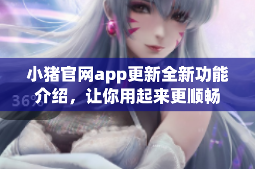 小猪官网app更新全新功能介绍，让你用起来更顺畅