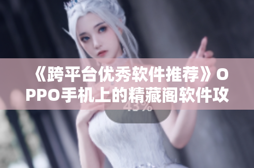 《跨平台优秀软件推荐》OPPO手机上的精藏阁软件攻略