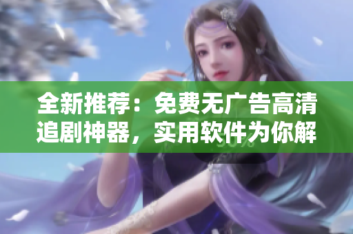 全新推荐：免费无广告高清追剧神器，实用软件为你解锁精彩视界！