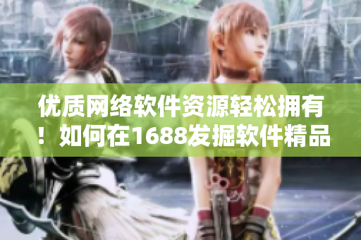 优质网络软件资源轻松拥有！如何在1688发掘软件精品