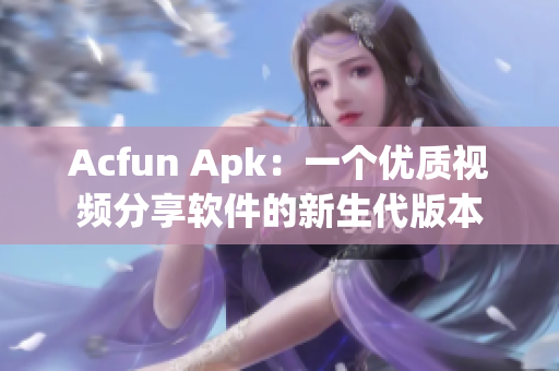 Acfun Apk：一个优质视频分享软件的新生代版本