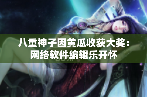 八重神子因黄瓜收获大奖：网络软件编辑乐开怀