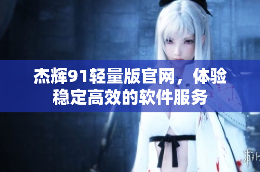 杰辉91轻量版官网，体验稳定高效的软件服务