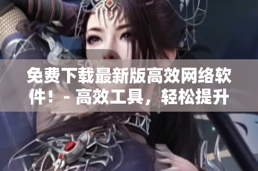 免费下载最新版高效网络软件！- 高效工具，轻松提升工作效率