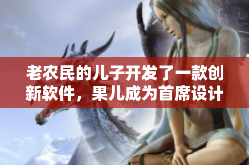 老农民的儿子开发了一款创新软件，果儿成为首席设计师。