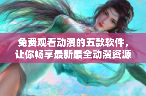免费观看动漫的五款软件，让你畅享最新最全动漫资源