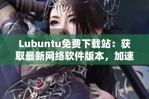 Lubuntu免费下载站：获取最新网络软件版本，加速您的工作效率