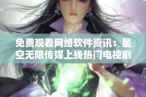免费观看网络软件资讯：星空无限传媒上线热门电视剧