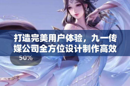 打造完美用户体验，九一传媒公司全方位设计制作高效稳定的网络软件