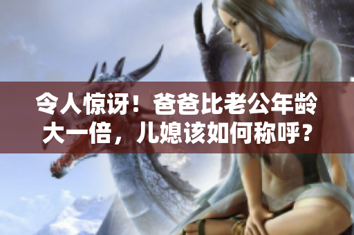 令人惊讶！爸爸比老公年龄大一倍，儿媳该如何称呼？