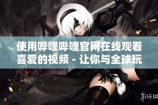 使用哔哩哔哩官网在线观看喜爱的视频 - 让你与全球玩家分享乐趣