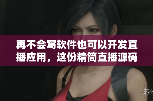 再不会写软件也可以开发直播应用，这份精简直播源码让你体验开发的乐趣！