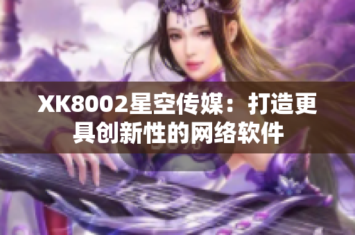 XK8002星空传媒：打造更具创新性的网络软件