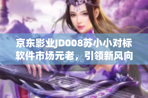 京东影业JD008苏小小对标软件市场元老，引领新风向
