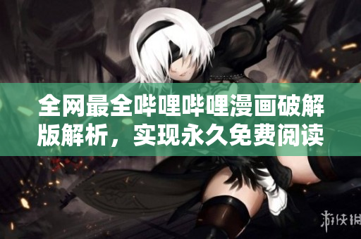 全网最全哔哩哔哩漫画破解版解析，实现永久免费阅读!