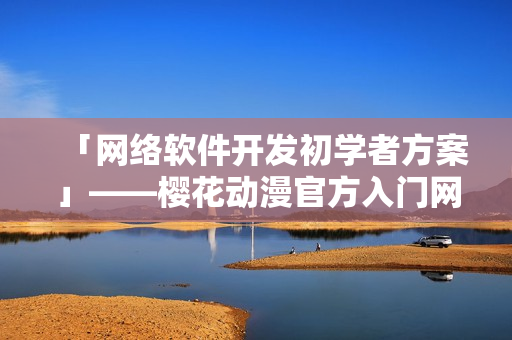 「网络软件开发初学者方案」——樱花动漫官方入门网详解！