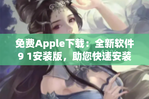 免费Apple下载：全新软件9 1安装版，助您快速安装热门应用！