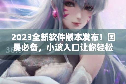 2023全新软件版本发布！国民必备，小波入口让你轻松下载体验