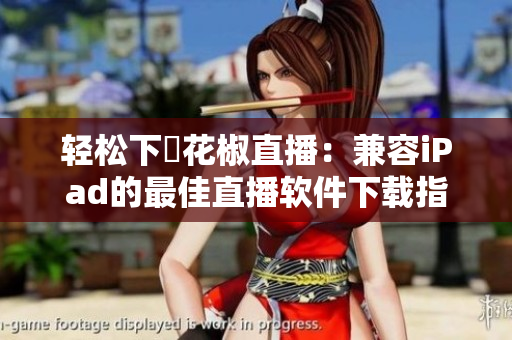 轻松下載花椒直播：兼容iPad的最佳直播软件下载指南
