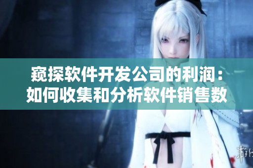 窥探软件开发公司的利润：如何收集和分析软件销售数据？