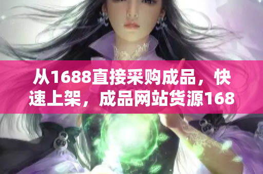 从1688直接采购成品，快速上架，成品网站货源1688助您轻松开店