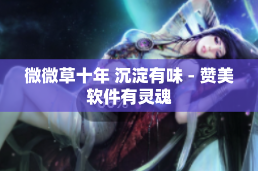 微微草十年 沉淀有味 - 赞美软件有灵魂