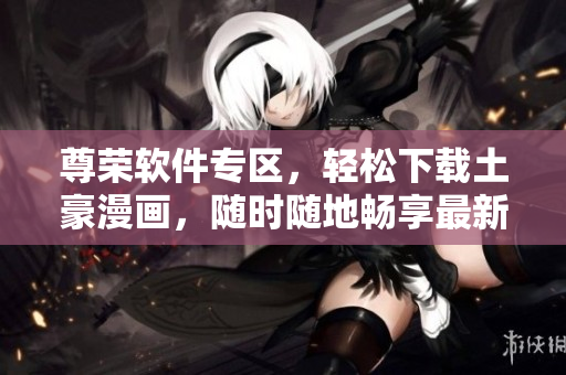 尊荣软件专区，轻松下载土豪漫画，随时随地畅享最新更新