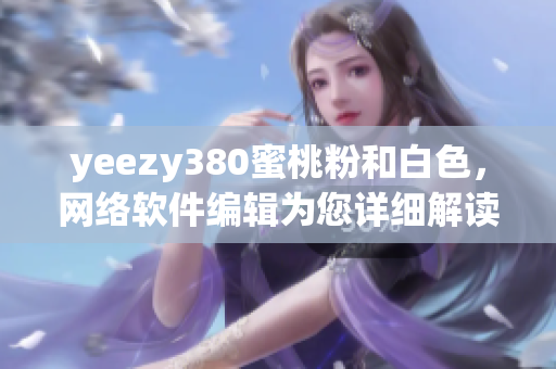 yeezy380蜜桃粉和白色，网络软件编辑为您详细解读